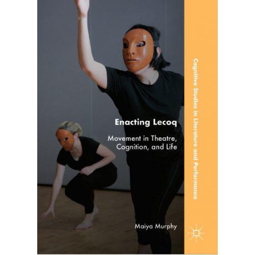 Enacting Lecoq : Movement in Theatre, Cognition, and Life - Cognitive Studies in Literature and Performance