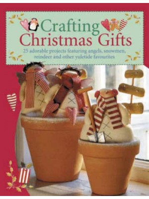 Crafting Christmas Gifts 25 Adorable Projects Featuring Angels, Snowmen, Reindeer and Other Yuletide Favourites