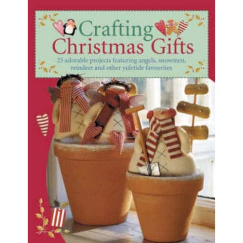 Crafting Christmas Gifts 25 Adorable Projects Featuring Angels, Snowmen, Reindeer and Other Yuletide Favourites