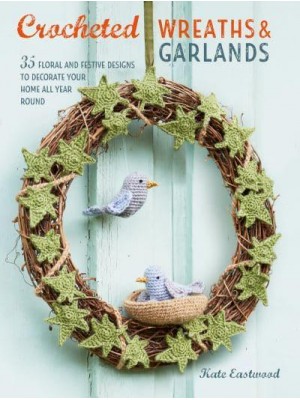 Crocheted Wreaths & Garlands 35 Floral and Festive Designs to Decorate Your Home All Year Round