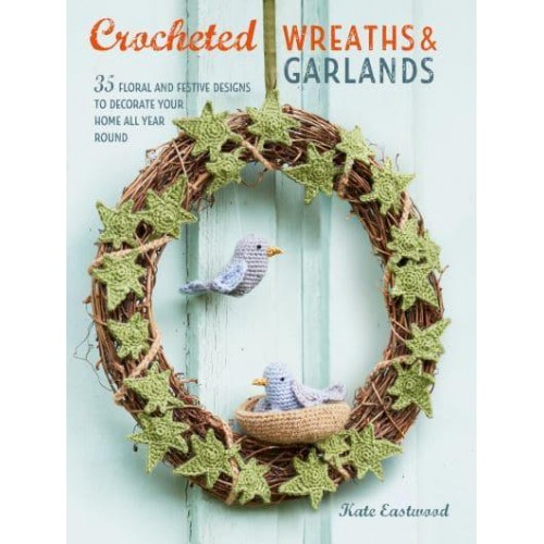Crocheted Wreaths & Garlands 35 Floral and Festive Designs to Decorate Your Home All Year Round