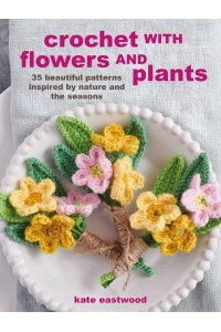 Crochet With Flowers and Plants 35 Beautiful Patterns Inspired by Nature and the Seasons