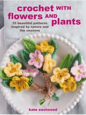 Crochet With Flowers and Plants 35 Beautiful Patterns Inspired by Nature and the Seasons