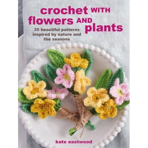 Crochet With Flowers and Plants 35 Beautiful Patterns Inspired by Nature and the Seasons