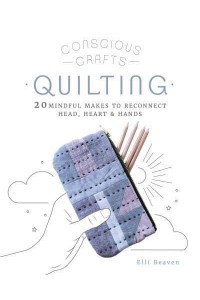 Quilting 20 Mindful Makes to Reconnect Head, Heart & Hands - Conscious Crafts