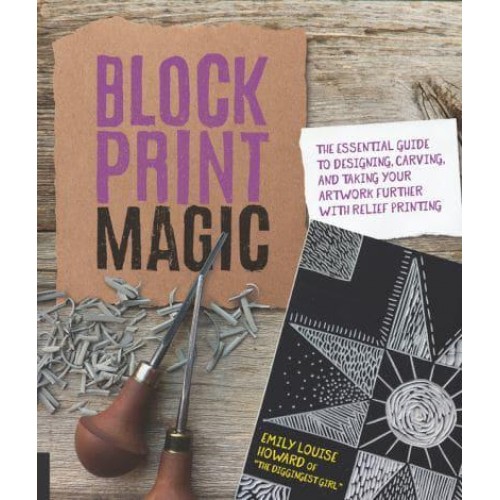 Block Print Magic The Essential Guide to Designing, Carving, and Taking Your Artwork Further With Relief Printing