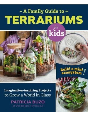 A Family Guide to Terrariums for Kids Imagination-Inspiring Projects to Grow a World in Glass