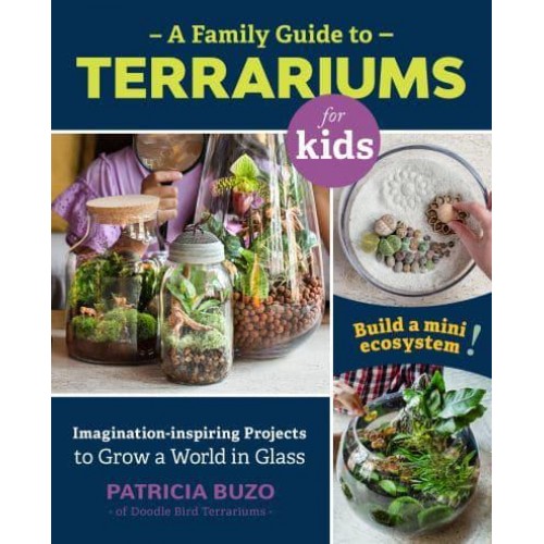 A Family Guide to Terrariums for Kids Imagination-Inspiring Projects to Grow a World in Glass