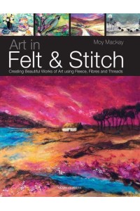Art in Felt & Stitch Creating Beautiful Works of Art Using Fleece, Fibres and Threads