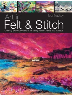 Art in Felt & Stitch Creating Beautiful Works of Art Using Fleece, Fibres and Threads