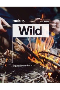 Maker.Wild 15 Step-by-Step Projects for the Great Outdoors