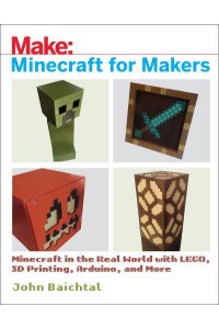Minecraft for Makers Minecraft in the Real World With LEGO, 3D Printing, Arduino, and More!