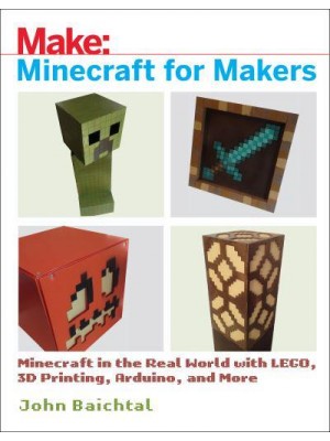 Minecraft for Makers Minecraft in the Real World With LEGO, 3D Printing, Arduino, and More!