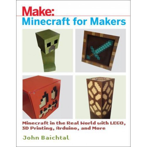 Minecraft for Makers Minecraft in the Real World With LEGO, 3D Printing, Arduino, and More!
