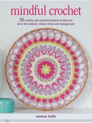 Mindful Crochet 35 Creative and Colourful Projects to Help You Be in the Moment, Relieve Stress and Manage Pain