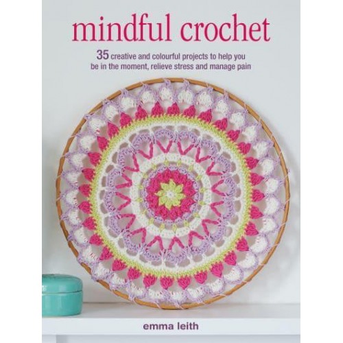 Mindful Crochet 35 Creative and Colourful Projects to Help You Be in the Moment, Relieve Stress and Manage Pain