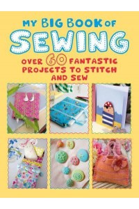 My Big Book of Sewing Over 60 Fantastic Projects to Stitch and Sew