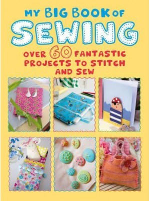 My Big Book of Sewing Over 60 Fantastic Projects to Stitch and Sew
