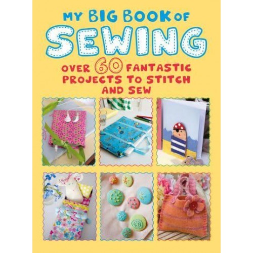 My Big Book of Sewing Over 60 Fantastic Projects to Stitch and Sew