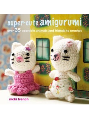 Super-Cute Amigurumi Over 35 Adorable Animals and Friends to Crochet
