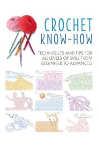 Crochet Know-How Techniques and Tips for All Levels of Skill from Beginner to Advanced - Craft Know-How