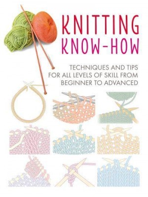 Knitting Know-How Techniques and Tips for All Levels of Skill from Beginner to Advanced - Craft Know-How