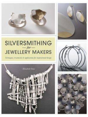 Silversmithing for Jewellery Makers Techniques, Treatments & Applications for Inspirational Design