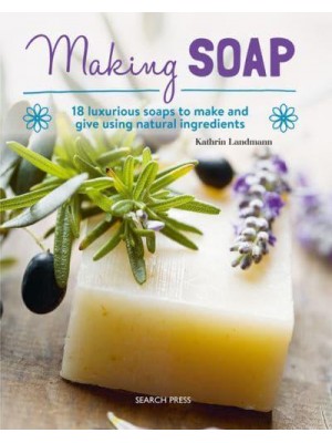 Making Soap 18 Luxurious Soaps to Make and Give Using Natural Ingredients