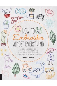How to Embroider Almost Everything A Sourcebook of 500+ Modern Motifs & Easy Stitch Tutorials : Learn to Draw With Thread! - Almost Everything