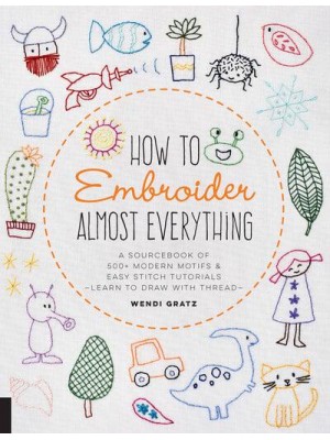 How to Embroider Almost Everything A Sourcebook of 500+ Modern Motifs & Easy Stitch Tutorials : Learn to Draw With Thread! - Almost Everything