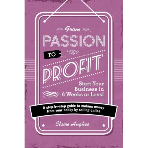 From Passion to Profit Start Your Business in 6 Weeks or Less! : A Step-by-Step Guide to Making Money from Your Hobby by Selling Online