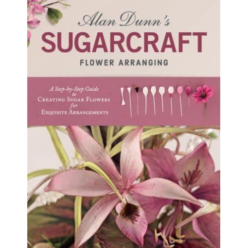 Alan Dunn's Sugarcraft Flower Arranging A Step-by-Step Guide to Creating Sugar Flowers for Exquisite Arrangements