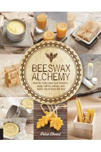 Beeswax Alchemy How to Make Your Own Soap, Candles, Balms, Creams, and Salves from the Hive