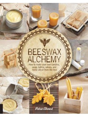 Beeswax Alchemy How to Make Your Own Soap, Candles, Balms, Creams, and Salves from the Hive