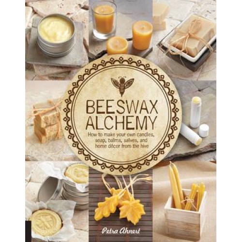 Beeswax Alchemy How to Make Your Own Soap, Candles, Balms, Creams, and Salves from the Hive