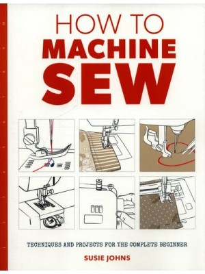How to Machine Sew Techniques and Projects for the Complete Beginner - How To