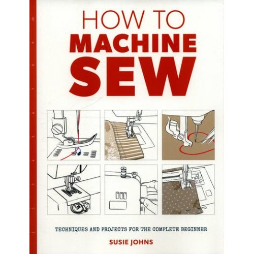 How to Machine Sew Techniques and Projects for the Complete Beginner - How To