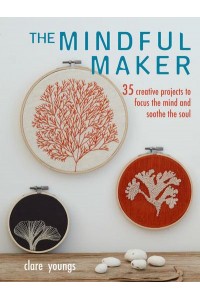 The Mindful Maker 35 Creative Fabric Projects to Focus the Mind and Soothe the Soul