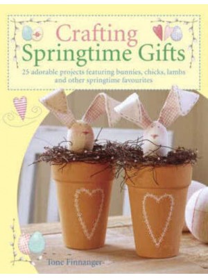 Crafting Springtime Gifts 25 Adorable Projects Featuring Bunnies, Chicks, Lambs and Other Springtime Favourites