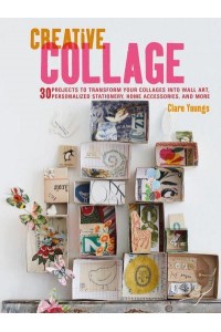 Creative Collage 30 Projects to Transform Your Collages Into Wall Art, Personalized Stationery, Home Accessories, and More