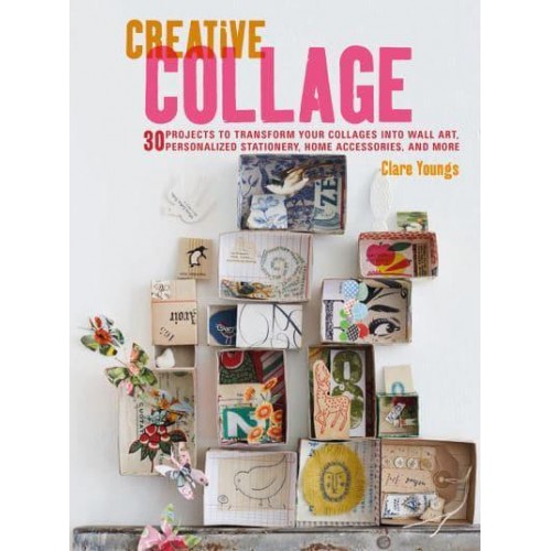 Creative Collage 30 Projects to Transform Your Collages Into Wall Art, Personalized Stationery, Home Accessories, and More