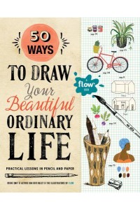 50 Ways to Draw Your Beautiful, Ordinary Life Practical Lessons in Pencil and Paper - Flow