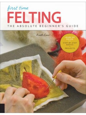 First Time Felting The Absolute Beginner's Guide : Learn by Doing : Step-by-Step Basics + Projects - First Time