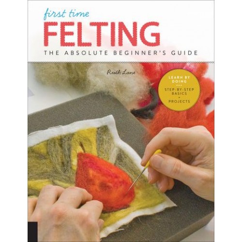 First Time Felting The Absolute Beginner's Guide : Learn by Doing : Step-by-Step Basics + Projects - First Time