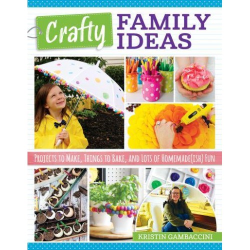 Crafty Family Ideas Projects to Make, Things to Bake, and Lots of Homemade(ish) Fun