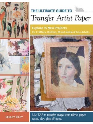 The Ultimate Guide to Transfer Artist Paper Explore 15 New Projects for Crafters, Quilters, Mixed Media & Fine Artists