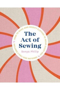 The Act of Sewing How to Make and Modify Clothes to Wear Every Day