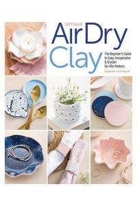 Artisan Air-Dry Clay The Beginner's Guide to Easy, Inexpensive & Stylish No-Kiln Pottery