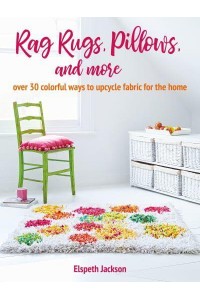Rag Rugs, Pillows, & More Over 30 Colorful Ways to Upcycle Fabric for the Home
