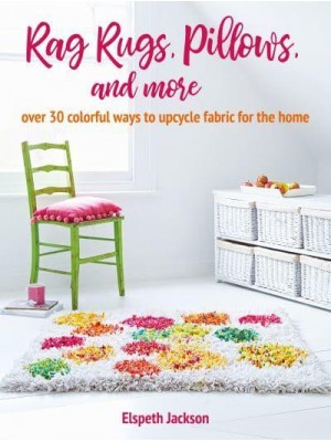 Rag Rugs, Pillows, & More Over 30 Colorful Ways to Upcycle Fabric for the Home